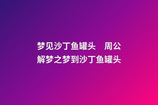 梦见沙丁鱼罐头　周公解梦之梦到沙丁鱼罐头